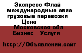 Экспресс-Флай - международные авиа грузовые перевозки › Цена ­ 1 000 - Московская обл. Бизнес » Услуги   